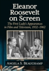 Eleanor Roosevelt on Screen : The First Lady's Appearances in Film and Television, 1932-1962 - eBook