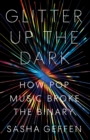 Glitter Up the Dark : How Pop Music Broke the Binary - Book