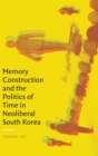 Memory Construction and the Politics of Time in Neoliberal South Korea - Book