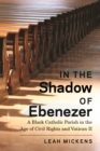 In the Shadow of Ebenezer : A Black Catholic Parish in the Age of Civil Rights and Vatican II - Book