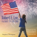 Robert E. Lee, Patriot to the End : Making the Case That General Lee Purposely Lost the Civil War to Preserve the Union - eBook