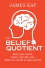 The Belief Quotient : How Your Beliefs Shape Your Life, And What You Can Do to Take Control - eBook