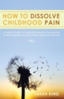 How to Dissolve Childhood Pain : A Simple Guide to Understanding Childhood Conditioning and Releasing Negative Beliefs - eBook
