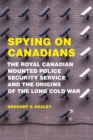 Spying on Canadians : The Royal Canadian Mounted Police Security Service and the Origins of the Long Cold War - eBook