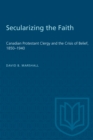 Secularizing the Faith : Canadian Protestant Clergy and the Crisis of Belief 1850-1940 - eBook