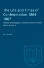 The Life and Times of Confederation 1864-1867 : Politics, Newspapers, and the Union of British North America - eBook