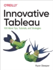 Innovative Tableau : 100 More Tips, Tutorials, and Strategies - eBook