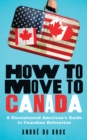 How to Move to Canada : A Discontented American's Guide to Canadian Relocation - eBook