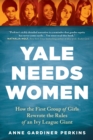 Yale Needs Women : How the First Group of Girls Rewrote the Rules of an Ivy League Giant - eBook