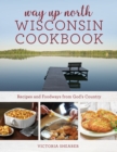 Way Up North Wisconsin Cookbook : Recipes and Foodways from God's Country - eBook