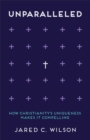 Unparalleled : How Christianity's Uniqueness Makes It Compelling - eBook