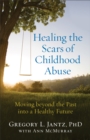 Healing the Scars of Childhood Abuse : Moving beyond the Past into a Healthy Future - eBook