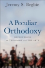 A Peculiar Orthodoxy : Reflections on Theology and the Arts - eBook