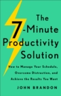 The 7-Minute Productivity Solution : How to Manage Your Schedule, Overcome Distraction, and Achieve the Results You Want - eBook