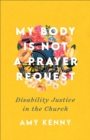 My Body Is Not a Prayer Request : Disability Justice in the Church - eBook