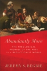 Abundantly More : The Theological Promise of the Arts in a Reductionist World - eBook