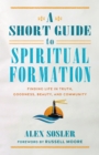 A Short Guide to Spiritual Formation : Finding Life in Truth, Goodness, Beauty, and Community - eBook