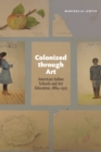 Colonized through Art : American Indian Schools and Art Education, 1889-1915 - eBook