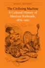 The Civilizing Machine : A Cultural History of Mexican Railroads, 1876-1910 - eBook