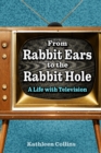 From Rabbit Ears to the Rabbit Hole : A Life with Television - eBook