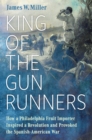 King of the Gunrunners : How a Philadelphia Fruit Importer Inspired a Revolution and Provoked the Spanish-American War - eBook