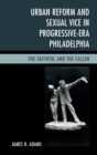 Urban Reform and Sexual Vice in Progressive-Era Philadelphia : The Faithful and the Fallen - eBook