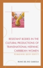 Resistant Bodies in the Cultural Productions of Transnational Hispanic Caribbean Women : Reimagining Queer Identity - eBook