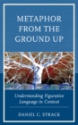 Metaphor from the Ground Up : Understanding Figurative Language in Context - Book