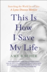 This Is How I Save My Life : Searching the World for a Cure: A Lyme Disease Memoir - eBook