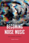 Becoming Noise Music : Style, Aesthetics, and History - eBook