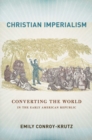 The Christian Imperialism : Converting the World in the Early American Republic - eBook