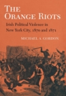 The Orange Riots : Irish Political Violence in New York City, 1870 and 1871 - eBook