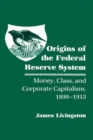 Origins of the Federal Reserve System : Money, Class, and Corporate Capitalism, 1890-1913 - eBook