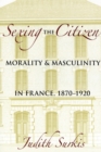 Sexing the Citizen : Morality and Masculinity in France, 1870-1920 - eBook