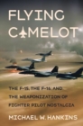 Flying Camelot : The F-15, the F-16, and the Weaponization of Fighter Pilot Nostalgia - Book