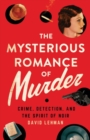 The Mysterious Romance of Murder : Crime, Detection, and the Spirit of Noir - Book