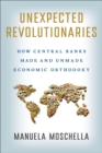Unexpected Revolutionaries : How Central Banks Made and Unmade Economic Orthodoxy - Book