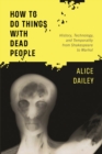 How to Do Things with Dead People : History, Technology, and Temporality from Shakespeare to Warhol - Book