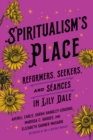 Spiritualism's Place : Reformers, Seekers, and Seances in Lily Dale - Book