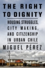 The Right to Dignity : Housing Struggles, City Making, and Citizenship in Urban Chile - Book