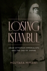 Losing Istanbul : Arab-Ottoman Imperialists and the End of Empire - Book