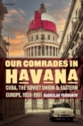 Our Comrades in Havana : Cuba, the Soviet Union, and Eastern Europe, 1959-1991 - eBook