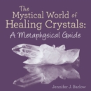 The Mystical World of Healing Crystals: a Metaphysical Guide - eBook