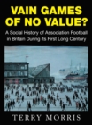 Vain Games of No Value? : A Social History of Association Football in Britain During Its First Long Century - eBook