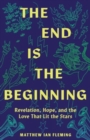 The End Is the Beginning : Revelation, Hope, and the Love That Lit the Stars - Book