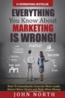Everything You Know About Marketing Is Wrong! : How to Immediately Generate More Leads, Attract More Clients and Make More Money - eBook