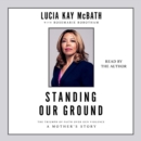 Standing Our Ground : The Triumph of Faith Over Gun Violence: A Mother's Story - eAudiobook