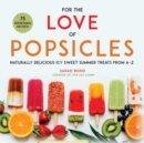 For the Love of Popsicles : Naturally Delicious Icy Sweet Summer Treats from A-Z - eBook