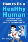 How to Be a Healthy Human : What Your Doctor Doesn't Know about Health and Longevity - eBook