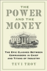 The Power and the Money : The Epic Clashes Between Commanders in Chief and Titans of Industry - eBook